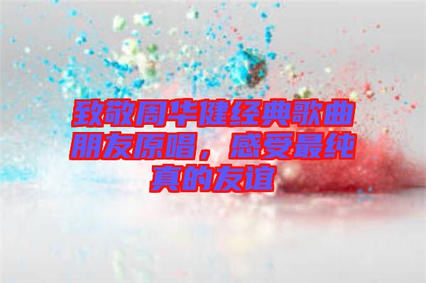 致敬周華健經(jīng)典歌曲朋友原唱,感受最純真的友誼