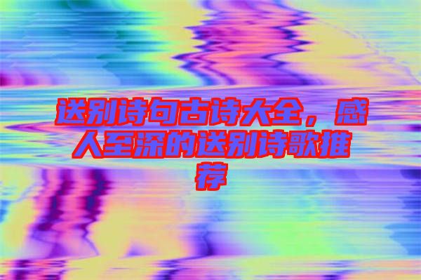 送別詩句古詩大全,感人至深的送別詩歌推薦