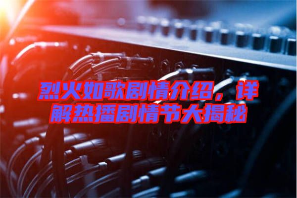 烈火如歌劇情介紹，詳解熱播劇情節(jié)大揭秘