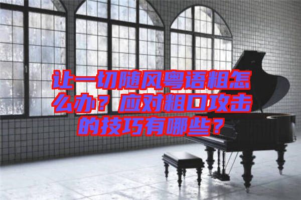 讓一切隨風粵語粗怎么辦？應對粗口攻擊的技巧有哪些？