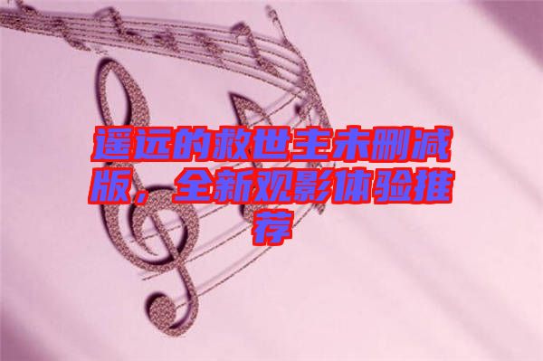 遙遠的救世主未刪減版,全新觀影體驗推薦