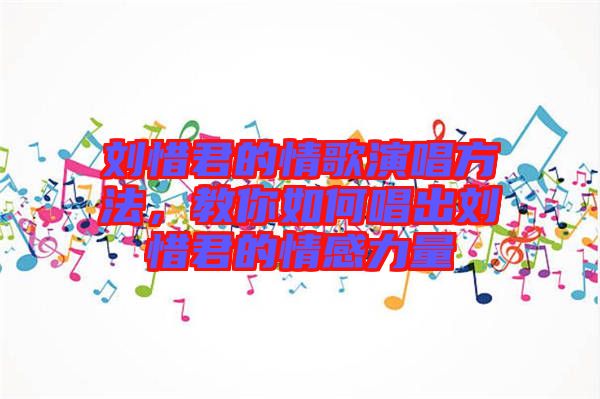 劉惜君的情歌演唱方法,教你如何唱出劉惜君的情感力量