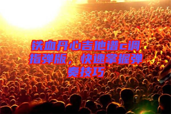 鐵血丹心吉他譜c調指彈版，快速掌握彈奏技巧