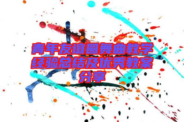 青年友誼圓舞曲教學經驗總結及優(yōu)秀教案分享