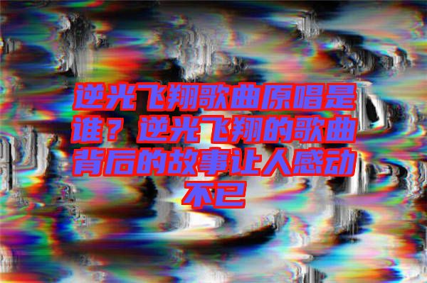 逆光飛翔歌曲原唱是誰?逆光飛翔的歌曲背后的故事讓人感動(dòng)不已
