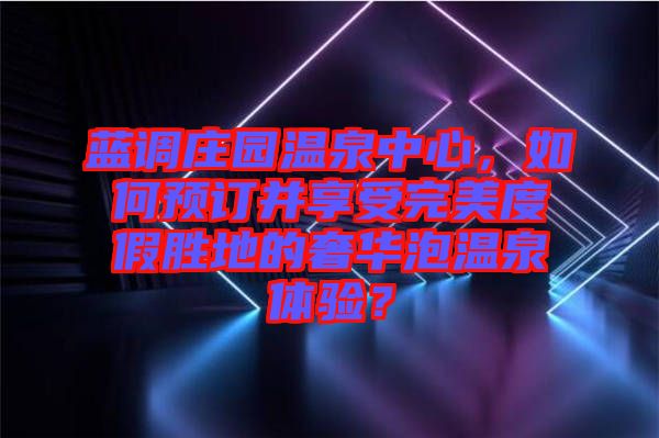 藍調莊園溫泉中心，如何預訂并享受完美度假勝地的奢華泡溫泉體驗？