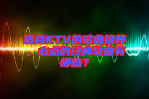 適合KTV的歌曲推薦，必點的經典歌曲有哪些？