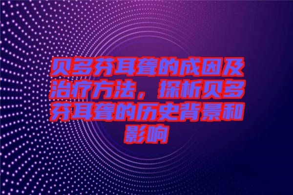 貝多芬耳聾的成因及治療方法，探析貝多芬耳聾的歷史背景和影響