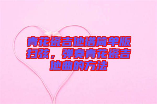 青花瓷吉他譜簡單版掃弦,彈奏青花瓷吉他曲的方法