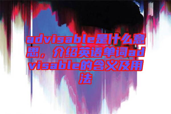 advisable是什么意思,介紹英語(yǔ)單詞advisable的含義及用法