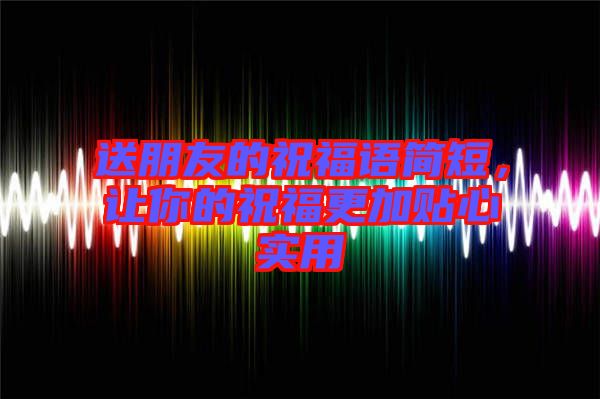 送朋友的祝福語簡短,讓你的祝福更加貼心實用