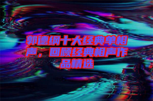 郭德綱十大經(jīng)典單相聲,回顧經(jīng)典相聲作品精選