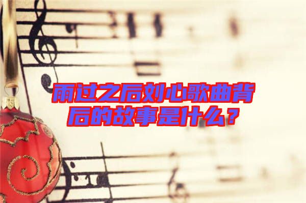 雨過之后劉心歌曲背后的故事是什么?