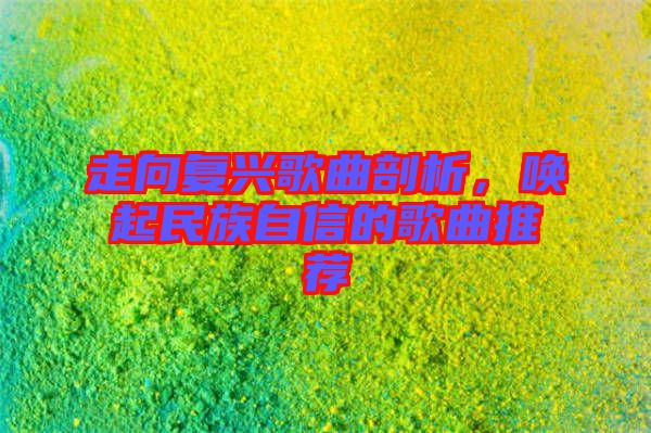 走向復(fù)興歌曲剖析,喚起民族自信的歌曲推薦