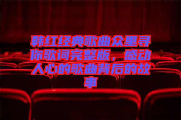 韓紅經典歌曲眾里尋你歌詞完整版,感動人心的歌曲背后的故事