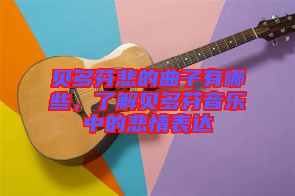 貝多芬悲的曲子有哪些,了解貝多芬音樂中的悲情表達(dá)