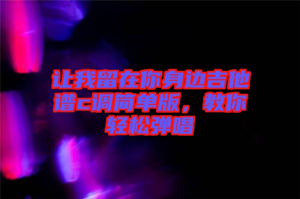 讓我留在你身邊吉他譜c調簡單版,教你輕松彈唱