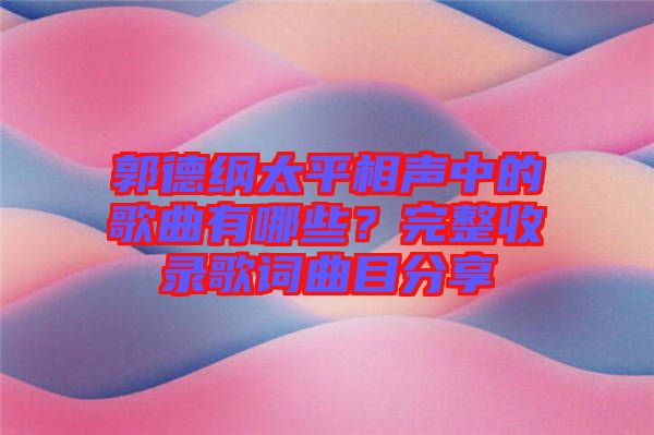 郭德綱太平相聲中的歌曲有哪些?完整收錄歌詞曲目分享
