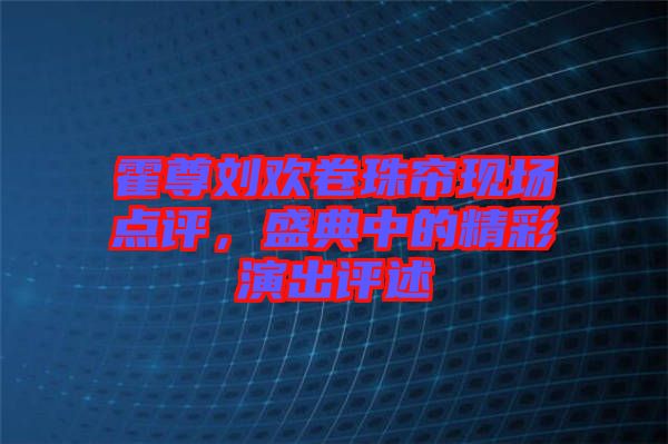 霍尊劉歡卷珠簾現(xiàn)場(chǎng)點(diǎn)評(píng),盛典中的精彩演出評(píng)述