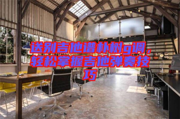 送別吉他譜樸樹g調,輕松掌握吉他彈奏技巧