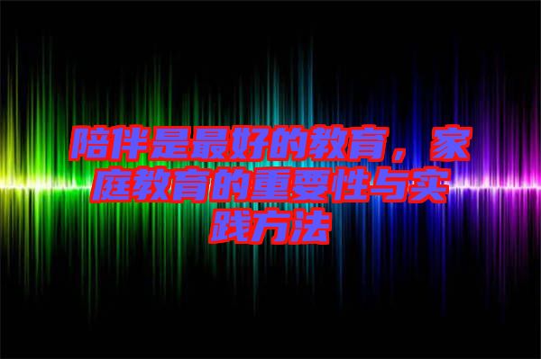 陪伴是最好的教育，家庭教育的重要性與實踐方法