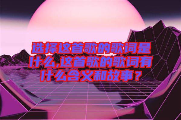 選擇這首歌的歌詞是什么,這首歌的歌詞有什么含義和故事?
