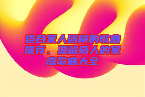 適合家人團聚的歌曲推薦,溫馨感人的家庭歌曲大全
