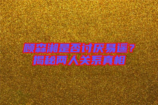 顧森湘是否討厭易遙?揭秘兩人關(guān)系真相