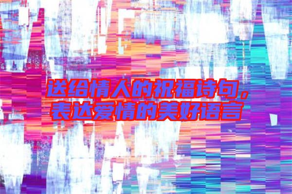 送給情人的祝福詩句,表達(dá)愛情的美好語言