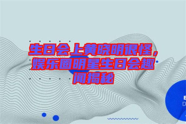 生日會(huì)上黃曉明很怪,娛樂(lè)圈明星生日會(huì)趣聞揭秘