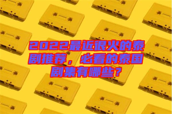 2022最近很火的泰劇推薦,必看的泰國劇集有哪些?