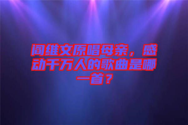 閻維文原唱母親,感動千萬人的歌曲是哪一首?