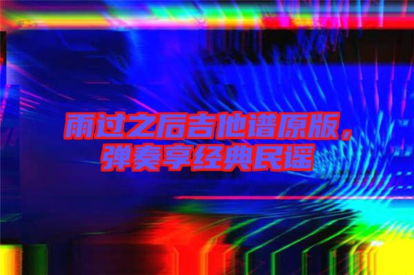 雨過之后吉他譜原版，彈奏享經典民謠