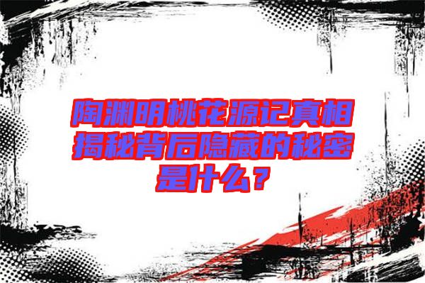 陶淵明桃花源記真相揭秘背后隱藏的秘密是什么?