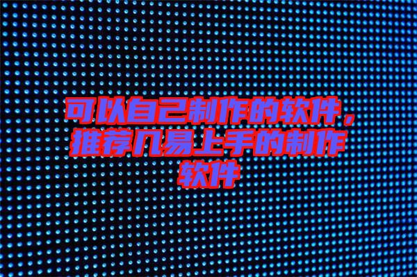 可以自己制作的軟件,推薦幾易上手的制作軟件
