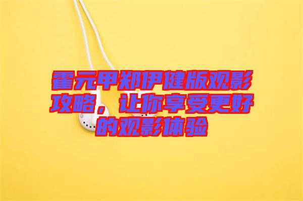 霍元甲鄭伊健版觀影攻略，讓你享受更好的觀影體驗