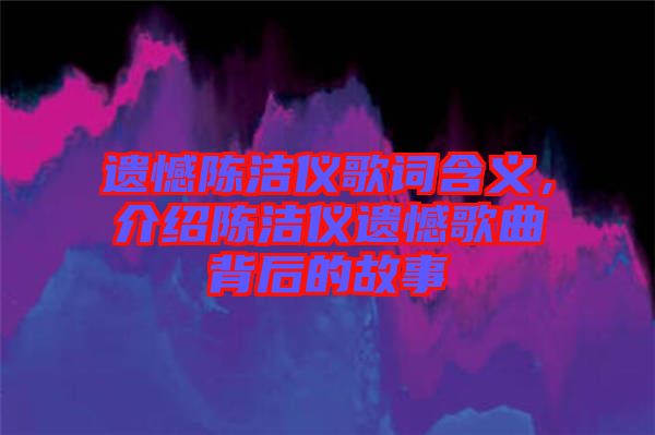 遺憾陳潔儀歌詞含義,介紹陳潔儀遺憾歌曲背后的故事