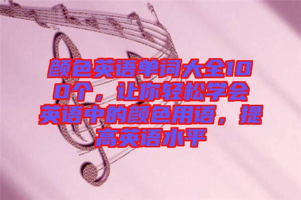 顏色英語單詞大全100個,讓你輕松學(xué)會英語中的顏色用語,提高英語水平