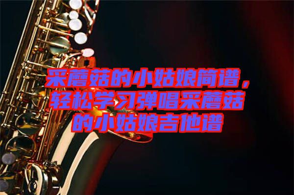 采蘑菇的小姑娘簡譜,輕松學習彈唱采蘑菇的小姑娘吉他譜