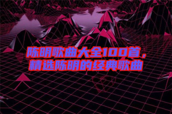 陳明歌曲大全100首,精選陳明的經典歌曲