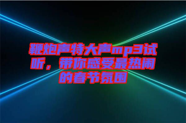 鞭炮聲特大聲mp3試聽,帶你感受最熱鬧的春節氛圍