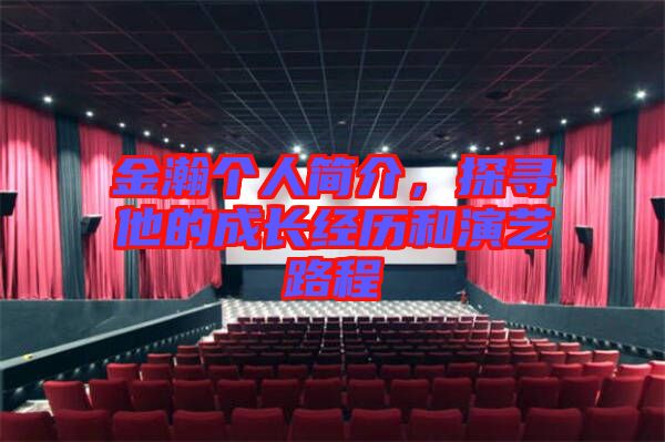 金瀚個人簡介,探尋他的成長經(jīng)歷和演藝路程