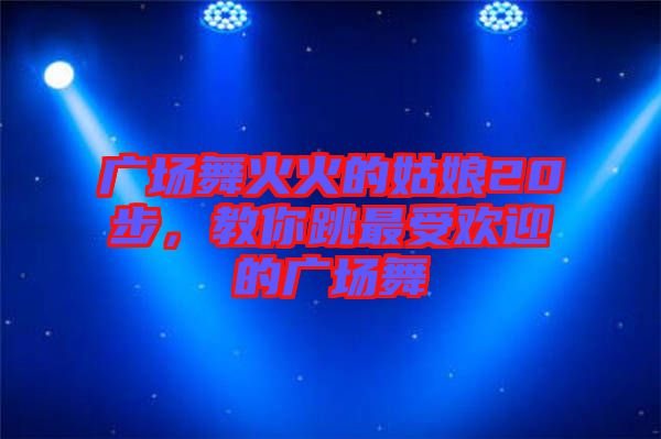 廣場舞火火的姑娘20步,教你跳最受歡迎的廣場舞