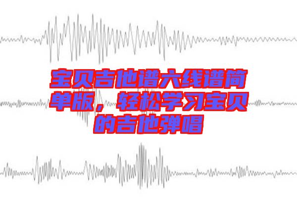 寶貝吉他譜六線譜簡單版,輕松學習寶貝的吉他彈唱