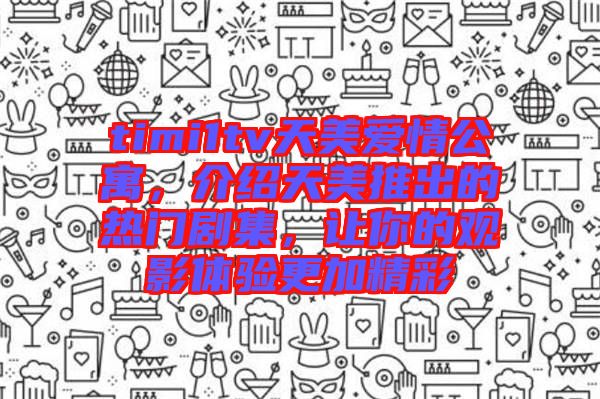 timi1tv天美愛(ài)情公寓,介紹天美推出的熱門劇集,讓你的觀影體驗(yàn)更加精彩