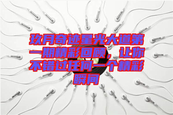 玖月奇跡星光大道第一期精彩回顧,讓你不錯(cuò)過(guò)任何一個(gè)精彩瞬間