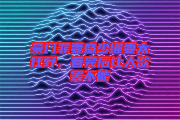 豪門罪妻盛少纏妻太狂野，看完后讓人欲罷不能