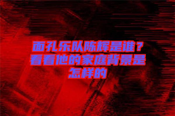 面孔樂隊(duì)陳輝是誰(shuí)?看看他的家庭背景是怎樣的