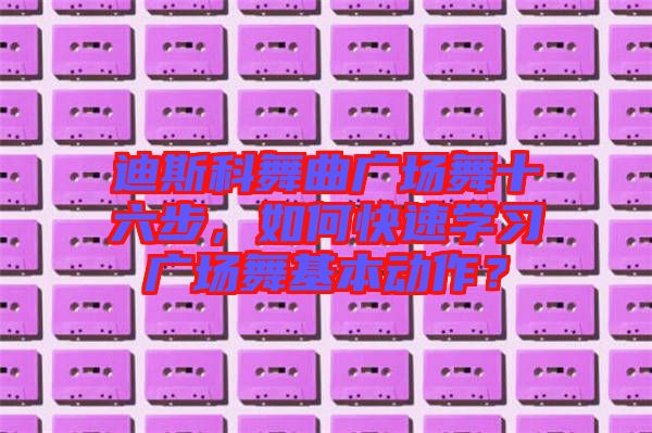 迪斯科舞曲廣場舞十六步,如何快速學(xué)習(xí)廣場舞基本動(dòng)作?