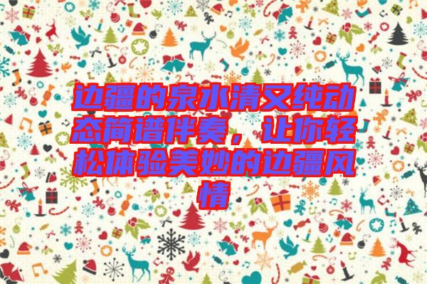 邊疆的泉水清又純動(dòng)態(tài)簡(jiǎn)譜伴奏,讓你輕松體驗(yàn)美妙的邊疆風(fēng)情